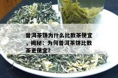 普洱茶饼为什么比散茶便宜，揭秘：为何普洱茶饼比散茶更便宜？