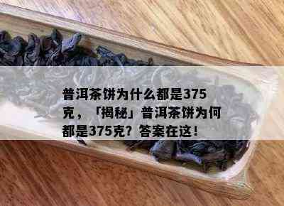 普洱茶饼为什么都是375克，「揭秘」普洱茶饼为何都是375克？答案在这！