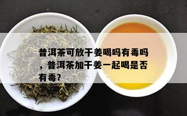 普洱茶可放干姜喝吗有吗，普洱茶加干姜一起喝是否有？