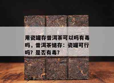 用瓷罐存普洱茶可以吗有吗，普洱茶储存：瓷罐可行吗？是否有？