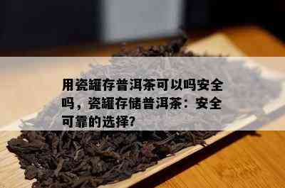 用瓷罐存普洱茶可以吗安全吗，瓷罐存储普洱茶：安全可靠的选择？