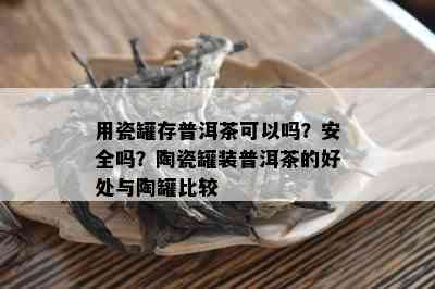 用瓷罐存普洱茶可以吗？安全吗？陶瓷罐装普洱茶的好处与陶罐比较