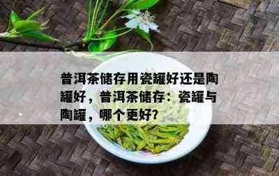 普洱茶储存用瓷罐好还是陶罐好，普洱茶储存：瓷罐与陶罐，哪个更好？