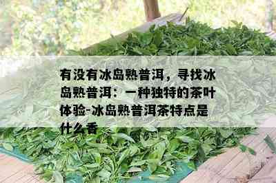 有没有冰岛熟普洱，寻找冰岛熟普洱：一种独特的茶叶体验-冰岛熟普洱茶特点是什么香