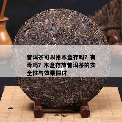 普洱茶可以用木盒存吗？有吗？木盒存放普洱茶的安全性与效果探讨