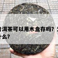 普洱茶可以用木盒存吗？为什么？