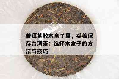 普洱茶放木盒子里，妥善保存普洱茶：选择木盒子的方法与技巧