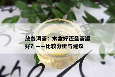 放普洱茶：木盒好还是茶罐好？——比较分析与建议