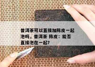 普洱茶可以直接加陈皮一起泡吗，普洱茶 陈皮：能否直接泡在一起？