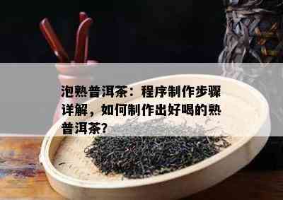 泡熟普洱茶：程序制作步骤详解，如何制作出好喝的熟普洱茶？