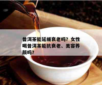 普洱茶能延缓衰老吗？女性喝普洱茶能抗衰老、美容养颜吗？