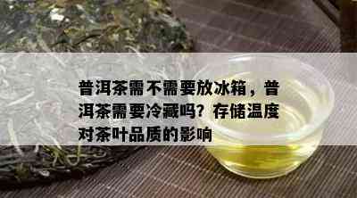 普洱茶需不需要放冰箱，普洱茶需要冷藏吗？存储温度对茶叶品质的影响