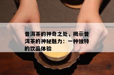 普洱茶的神奇之处，揭示普洱茶的神秘魅力：一种独特的饮品体验