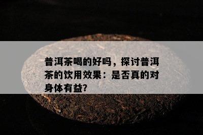 普洱茶喝的好吗，探讨普洱茶的饮用效果：是否真的对身体有益？