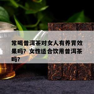 常喝普洱茶对女人有养胃效果吗？女性适合饮用普洱茶吗？