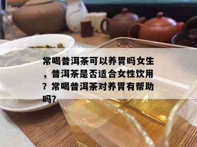 常喝普洱茶可以养胃吗女生，普洱茶是否适合女性饮用？常喝普洱茶对养胃有帮助吗？