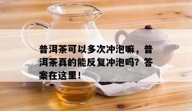 普洱茶可以多次冲泡嘛，普洱茶真的能反复冲泡吗？答案在这里！