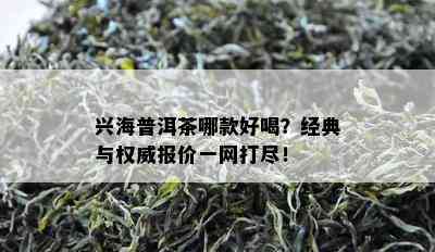 兴海普洱茶哪款好喝？经典与权威报价一网打尽！