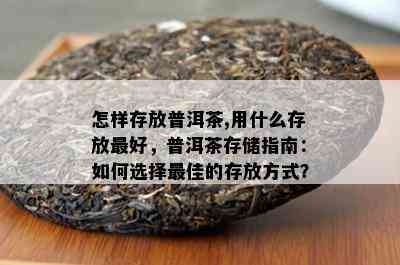 怎样存放普洱茶,用什么存放更好，普洱茶存储指南：如何选择更佳的存放方式？