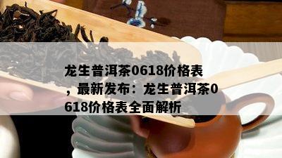 龙生普洱茶0618价格表，最新发布：龙生普洱茶0618价格表全面解析