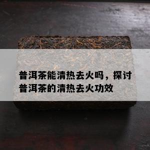 普洱茶能清热去火吗，探讨普洱茶的清热去火功效