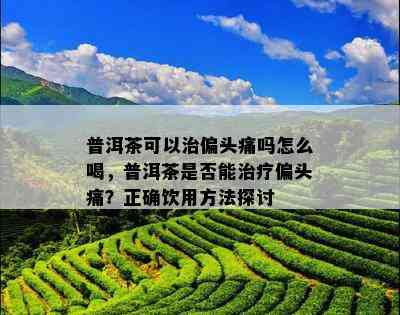 普洱茶可以治偏头痛吗怎么喝，普洱茶是否能治疗偏头痛？正确饮用方法探讨