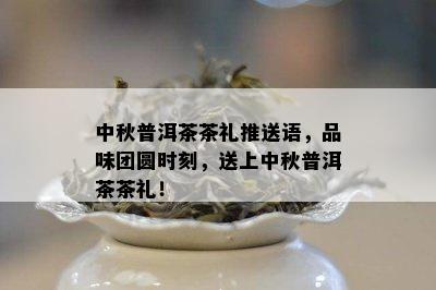 中秋普洱茶茶礼推送语，品味团圆时刻，送上中秋普洱茶茶礼！