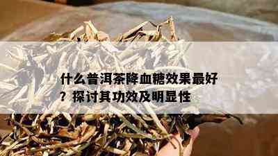 什么普洱茶降血糖效果更好？探讨其功效及明显性