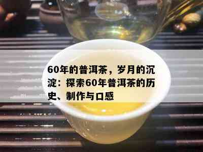 60年的普洱茶，岁月的沉淀：探索60年普洱茶的历史、制作与口感