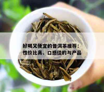 好喝又便宜的普洱茶推荐：性价比高、口感佳的与产品