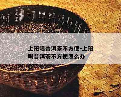 上班喝普洱茶不方便-上班喝普洱茶不方便怎么办