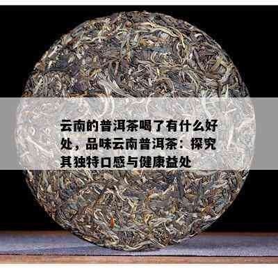 云南的普洱茶喝了有什么好处，品味云南普洱茶：探究其独特口感与健康益处