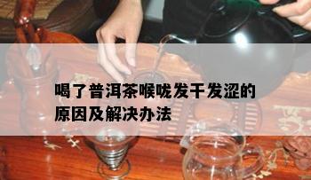 喝了普洱茶喉咙发干发涩的原因及解决办法