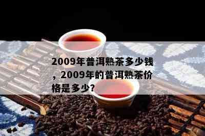 2009年普洱熟茶多少钱，2009年的普洱熟茶价格是多少？