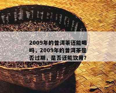 2009年的普洱茶还能喝吗，2009年的普洱茶是否过期，是否还能饮用？