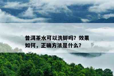 普洱茶水可以洗脚吗？效果如何，正确方法是什么？