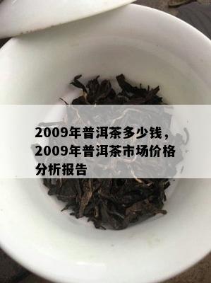 2009年普洱茶多少钱，2009年普洱茶市场价格分析报告