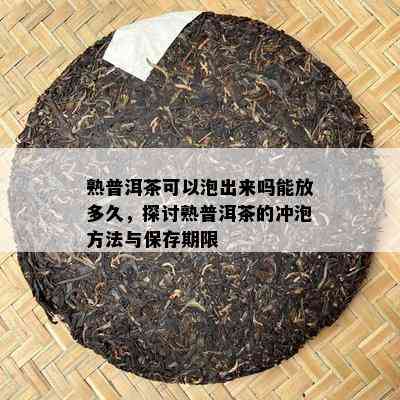 熟普洱茶可以泡出来吗能放多久，探讨熟普洱茶的冲泡方法与保存期限