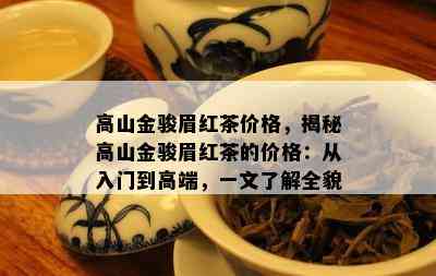 高山金骏眉红茶价格，揭秘高山金骏眉红茶的价格：从入门到高端，一文了解全貌