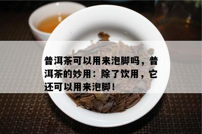 普洱茶可以用来泡脚吗，普洱茶的妙用：除了饮用，它还可以用来泡脚！