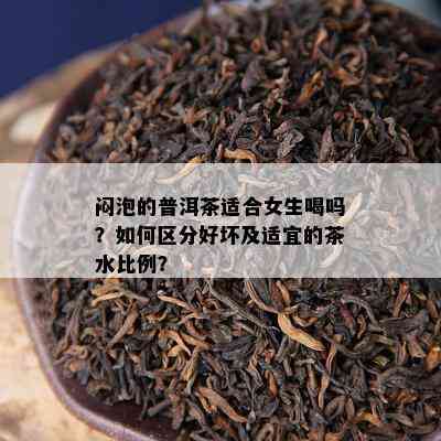 闷泡的普洱茶适合女生喝吗？如何区分好坏及适宜的茶水比例？