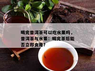 喝完普洱茶可以吃水果吗，普洱茶与水果：喝完茶后能否立即食用？