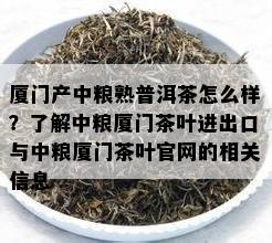 厦门产中粮熟普洱茶怎么样？了解中粮厦门茶叶进出口与中粮厦门茶叶官网的相关信息