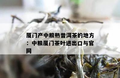 厦门产中粮熟普洱茶的地方：中粮厦门茶叶进出口与官网