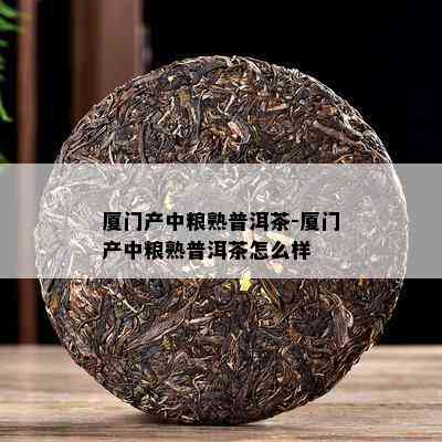 厦门产中粮熟普洱茶-厦门产中粮熟普洱茶怎么样