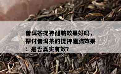 普洱茶提神醒脑效果好吗，探讨普洱茶的提神醒脑效果：是否真实有效？