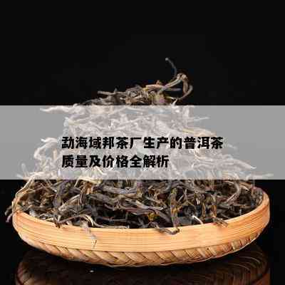 勐海域邦茶厂生产的普洱茶质量及价格全解析