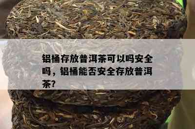 铝桶存放普洱茶可以吗安全吗，铝桶能否安全存放普洱茶？