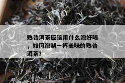 熟普洱茶应该用什么泡好喝，如何泡制一杯美味的熟普洱茶？