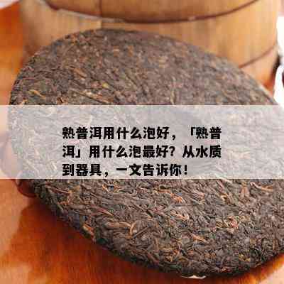 熟普洱用什么泡好，「熟普洱」用什么泡更好？从水质到器具，一文告诉你！